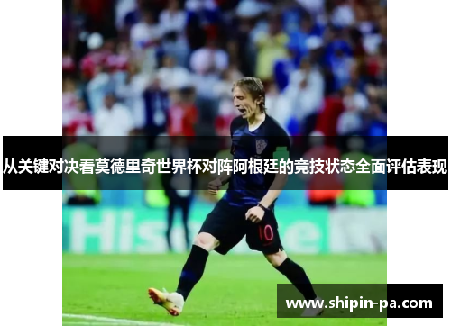 从关键对决看莫德里奇世界杯对阵阿根廷的竞技状态全面评估表现