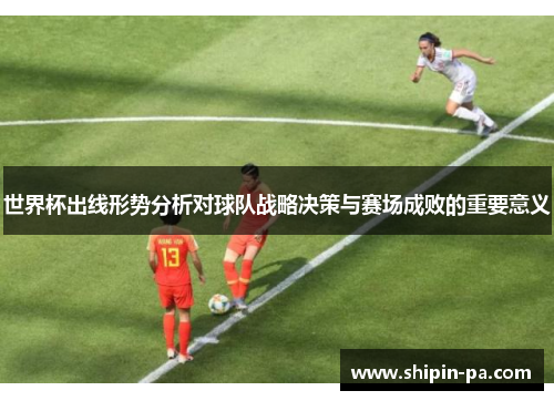 世界杯出线形势分析对球队战略决策与赛场成败的重要意义