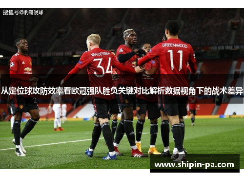 从定位球攻防效率看欧冠强队胜负关键对比解析数据视角下的战术差异