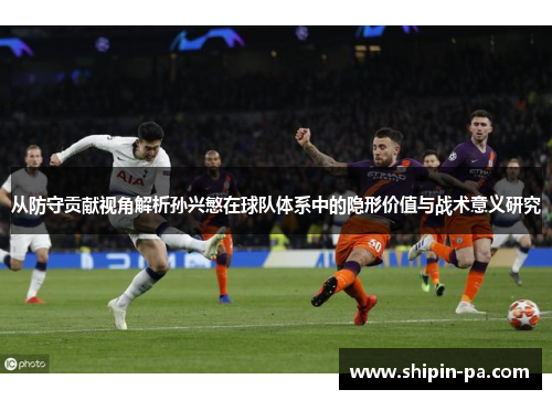 从防守贡献视角解析孙兴慜在球队体系中的隐形价值与战术意义研究