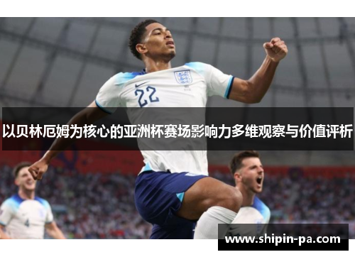 以贝林厄姆为核心的亚洲杯赛场影响力多维观察与价值评析