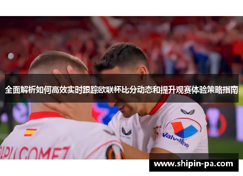 全面解析如何高效实时跟踪欧联杯比分动态和提升观赛体验策略指南