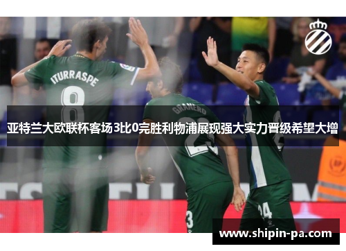 亚特兰大欧联杯客场3比0完胜利物浦展现强大实力晋级希望大增