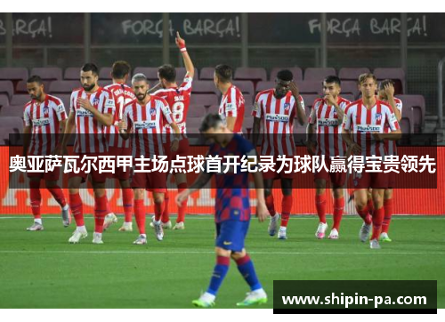 奥亚萨瓦尔西甲主场点球首开纪录为球队赢得宝贵领先