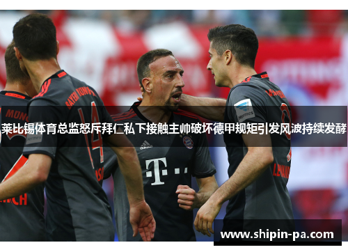 莱比锡体育总监怒斥拜仁私下接触主帅破坏德甲规矩引发风波持续发酵