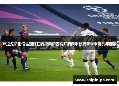 萨拉戈萨租借告别拜仁转投奥萨苏纳开启西甲新篇章未来挑战与前景