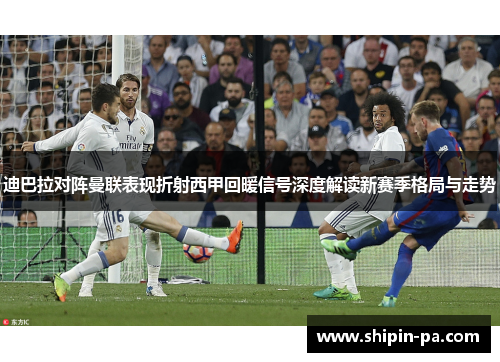 迪巴拉对阵曼联表现折射西甲回暖信号深度解读新赛季格局与走势