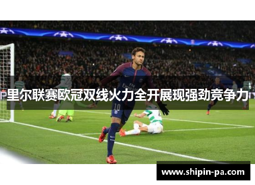 里尔联赛欧冠双线火力全开展现强劲竞争力