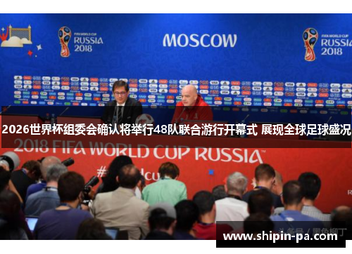 2026世界杯组委会确认将举行48队联合游行开幕式 展现全球足球盛况