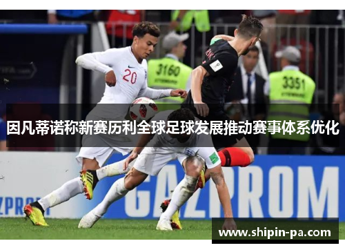 因凡蒂诺称新赛历利全球足球发展推动赛事体系优化
