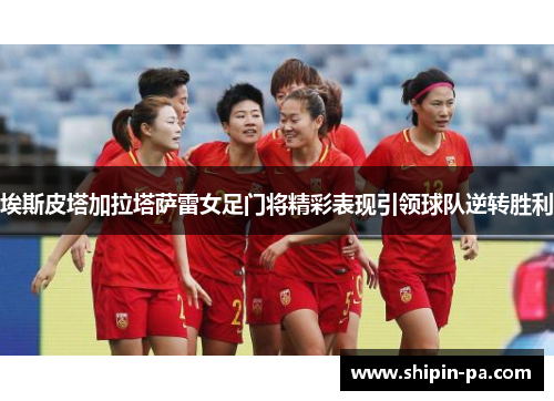 埃斯皮塔加拉塔萨雷女足门将精彩表现引领球队逆转胜利