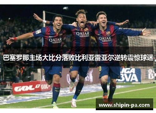 巴塞罗那主场大比分落败比利亚雷亚尔逆转震惊球迷