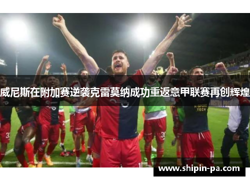 威尼斯在附加赛逆袭克雷莫纳成功重返意甲联赛再创辉煌