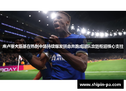 库卢塞夫斯基在热刺中场持续爆发拼命奔跑成球队攻防枢纽核心支柱