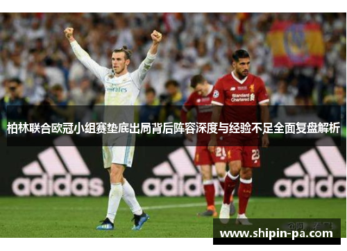 柏林联合欧冠小组赛垫底出局背后阵容深度与经验不足全面复盘解析