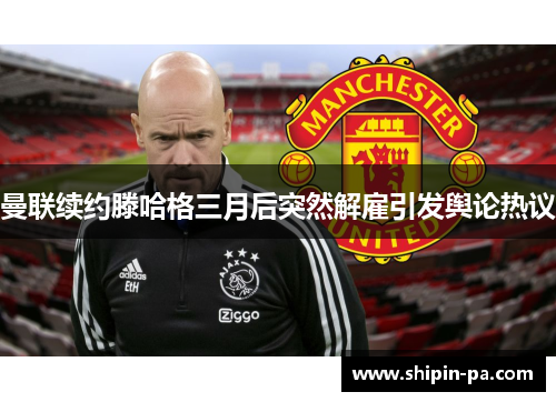 曼联续约滕哈格三月后突然解雇引发舆论热议