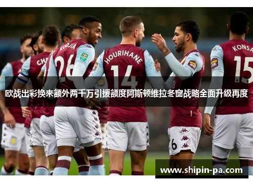 欧战出彩换来额外两千万引援额度阿斯顿维拉冬窗战略全面升级再度