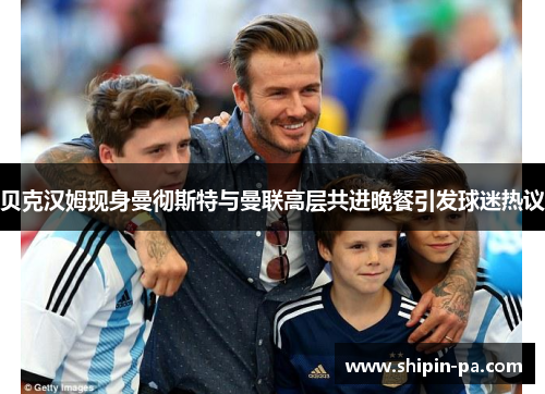 贝克汉姆现身曼彻斯特与曼联高层共进晚餐引发球迷热议