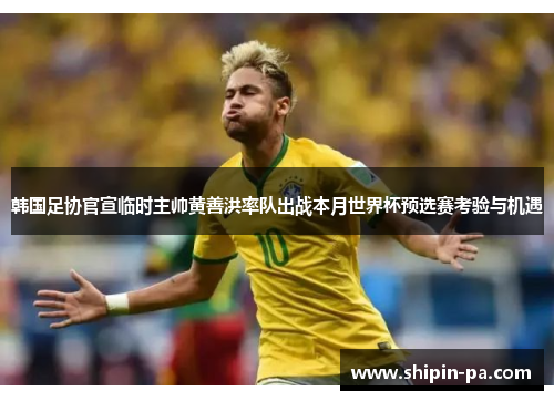韩国足协官宣临时主帅黄善洪率队出战本月世界杯预选赛考验与机遇