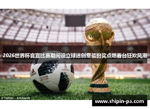 2026世界杯官宣比赛期间设立球迷创意装扮奖点燃看台狂欢风潮