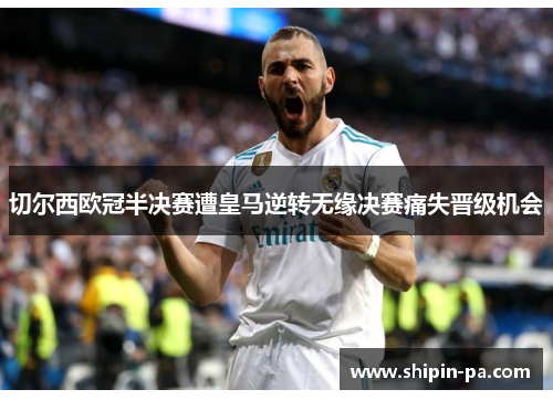 切尔西欧冠半决赛遭皇马逆转无缘决赛痛失晋级机会 切尔西欧冠半决赛遭皇马逆转无缘决赛痛失晋级机会