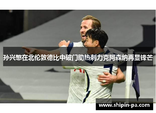 孙兴慜在北伦敦德比中破门助热刺力克阿森纳再显锋芒