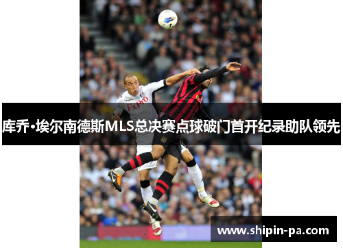 库乔·埃尔南德斯MLS总决赛点球破门首开纪录助队领先
