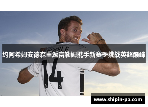 约阿希姆安德森重返富勒姆携手新赛季挑战英超巅峰